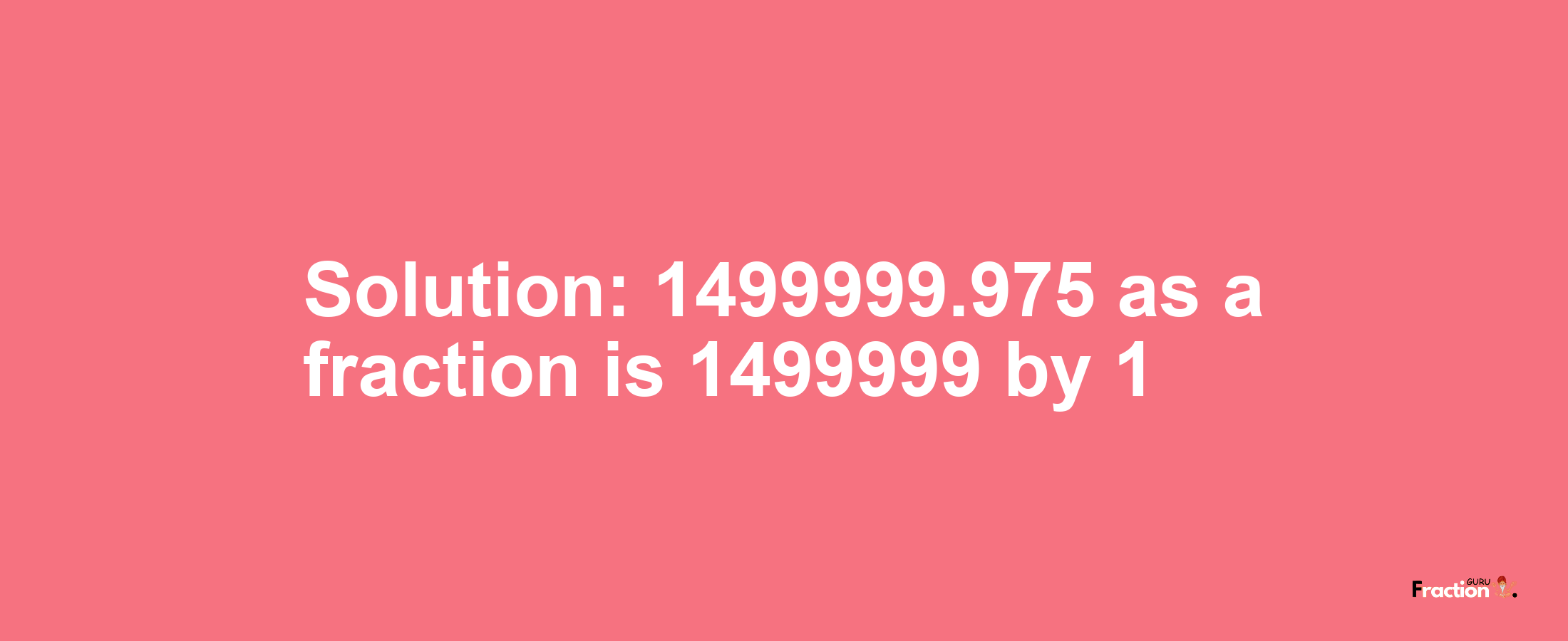 Solution:1499999.975 as a fraction is 1499999/1